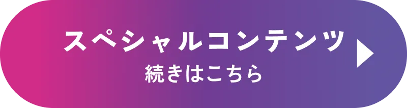 スペシャルコンテンツ 続きはこちら